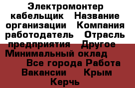 Электромонтер-кабельщик › Название организации ­ Компания-работодатель › Отрасль предприятия ­ Другое › Минимальный оклад ­ 50 000 - Все города Работа » Вакансии   . Крым,Керчь